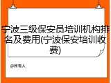 宁波三级保安员培训机构排名及费用(宁波保安培训收费)