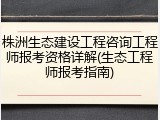 株洲生态建设工程咨询工程师报考资格详解(生态工程师报考指南)