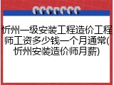 忻州一级安装工程造价工程师工资多少钱一个月通常(忻州安装造价师月薪)