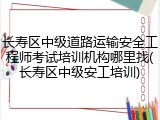 长寿区中级道路运输安全工程师考试培训机构哪里找(长寿区中级安工培训)