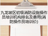 九龙坡区初级消防设施操作员培训机构排名及费用(消防操作员培训价)