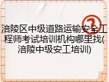 涪陵区中级道路运输安全工程师考试培训机构哪里找(涪陵中级安工培训)