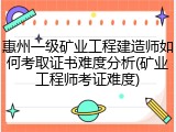 惠州一级矿业工程建造师如何考取证书难度分析(矿业工程师考证难度)