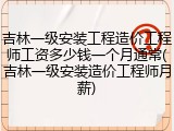 吉林一级安装工程造价工程师工资多少钱一个月通常(吉林一级安装造价工程师月薪)