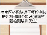 潼南区桥梁隧道工程检测师培训机构哪个最好(潼南桥隧检测培训优选)