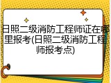 日照二级消防工程师证在哪里报考(日照二级消防工程师报考点)