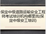 保定中级道路运输安全工程师考试培训机构哪里找(保定中级安工培训)