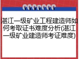 湛江一级矿业工程建造师如何考取证书难度分析(湛江一级矿业建造师考证难度)