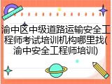 渝中区中级道路运输安全工程师考试培训机构哪里找(渝中安全工程师培训)