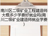 南川区二级矿业工程建造师大概多少学费好就业吗(南川二级矿业建造师就业学费)
