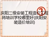 庆阳二级安装工程造价工程师培训学校哪里好(庆阳安装造价培训)