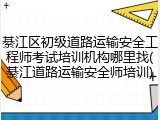 綦江区初级道路运输安全工程师考试培训机构哪里找(綦江道路运输安全师培训)
