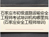 石家庄市初级道路运输安全工程师考试培训机构哪里找(石家庄安全工程师培训)