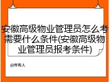 安徽高级物业管理员怎么考需要什么条件(安徽高级物业管理员报考条件)
