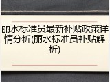 丽水标准员最新补贴政策详情分析(丽水标准员补贴解析)