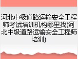 河北中级道路运输安全工程师考试培训机构哪里找(河北中级道路运输安全工程师培训)