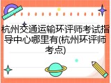 杭州交通运输环评师考试指导中心哪里有(杭州环评师考点)