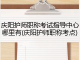庆阳护师职称考试指导中心哪里有(庆阳护师职称考点)