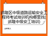 武隆区中级道路运输安全工程师考试培训机构哪里找(武隆中级安工培训)