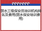 丽水三级保安员培训机构排名及费用(丽水保安培训费用)