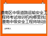潼南区中级道路运输安全工程师考试培训机构哪里找(潼南中级安全工程师培训)