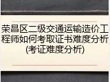 荣昌区二级交通运输造价工程师如何考取证书难度分析(考证难度分析)