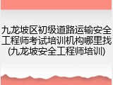 九龙坡区初级道路运输安全工程师考试培训机构哪里找(九龙坡安全工程师培训)
