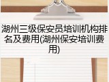 湖州三级保安员培训机构排名及费用(湖州保安培训费用)