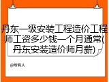 丹东一级安装工程造价工程师工资多少钱一个月通常(丹东安装造价师月薪)