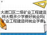 大渡口区二级矿业工程建造师大概多少学费好就业吗(矿业工程建造师就业学费)