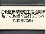 江北区桥梁隧道工程检测师培训机构哪个最好(江北桥梁检测培训)