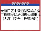 大渡口区中级道路运输安全工程师考试培训机构哪里找(大渡口安全工程师培训)