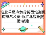 淮北三级应急救援员培训机构排名及费用(淮北应急救援培训)