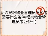 绍兴高级物业管理员怎么考需要什么条件(绍兴物业管理员考证条件)