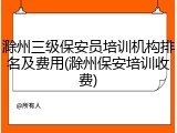 滁州三级保安员培训机构排名及费用(滁州保安培训收费)