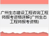 广州生态建设工程咨询工程师报考资格详解(广州生态工程师报考资格)
