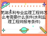芜湖水利专业监理工程师怎么考需要什么条件(水利监理工程师报考条件)