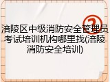 涪陵区中级消防安全管理员考试培训机构哪里找(涪陵消防安全培训)