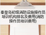 秦皇岛初级消防设施操作员培训机构排名及费用(消防操作员培训费用)