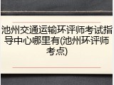 池州交通运输环评师考试指导中心哪里有(池州环评师考点)