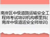 南岸区中级道路运输安全工程师考试培训机构哪里找(南岸中级道运安全师培训)