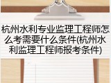 杭州水利专业监理工程师怎么考需要什么条件(杭州水利监理工程师报考条件)