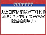 大渡口区桥梁隧道工程检测师培训机构哪个最好(桥梁隧道检测培训)