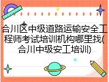 合川区中级道路运输安全工程师考试培训机构哪里找(合川中级安工培训)