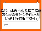 马鞍山水利专业监理工程师怎么考需要什么条件(水利监理工程师报考条件)