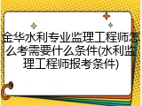 金华水利专业监理工程师怎么考需要什么条件(水利监理工程师报考条件)