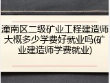 潼南区二级矿业工程建造师大概多少学费好就业吗(矿业建造师学费就业)