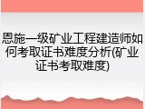 恩施一级矿业工程建造师如何考取证书难度分析(矿业证书考取难度)