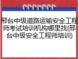 邢台中级道路运输安全工程师考试培训机构哪里找(邢台中级安全工程师培训)