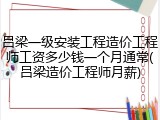 吕梁一级安装工程造价工程师工资多少钱一个月通常(吕梁造价工程师月薪)